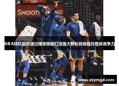 NBA球队如何通过精准策略打造强大替补阵容提升整体竞争力